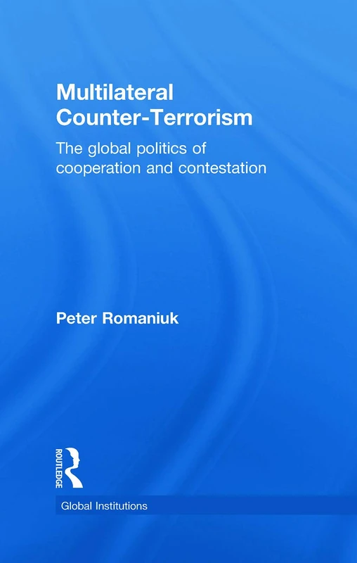Multilateral Counter-Terrorism: The global politics of cooperation and contestation (Global Institutions)