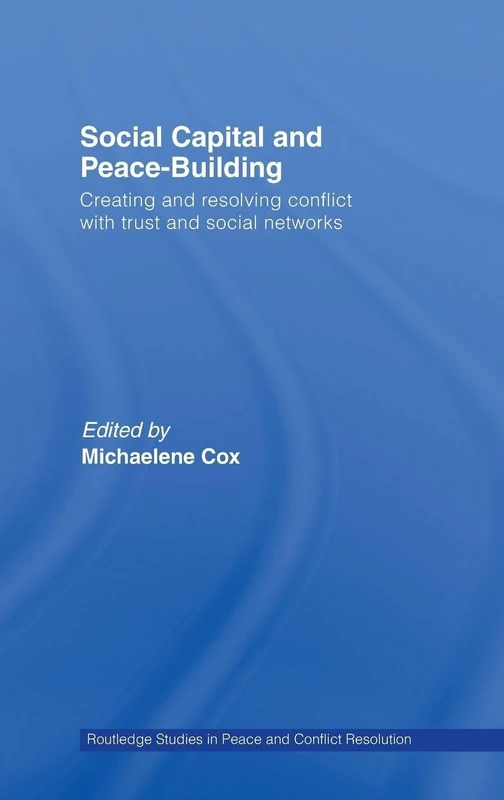 Social Capital and Peace-Building: Creating and Resolving Conflict with Trust and Social Networks (Routledge Studies in Peace and Conflict Resolution)