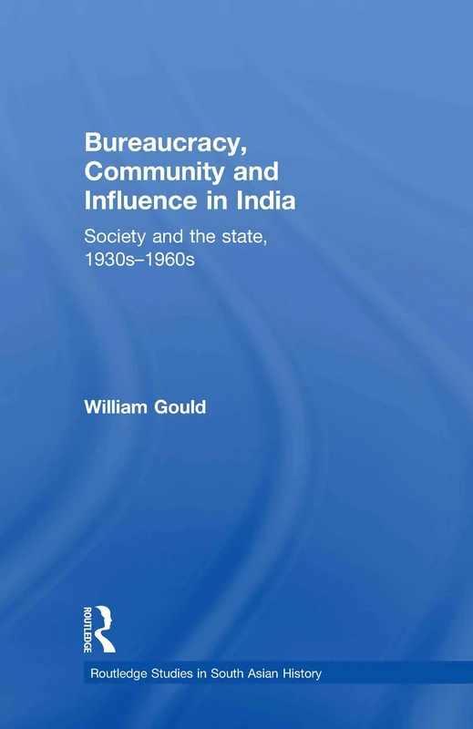 Bureaucracy, Community and Influence in India: Society and the State, 1930s - 1960s: 11 (Routledge Studies in South Asian History)