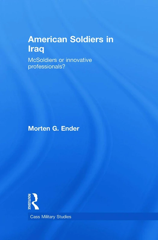American Soldiers in Iraq: McSoldiers or Innovative Professionals? (Cass Military Studies)