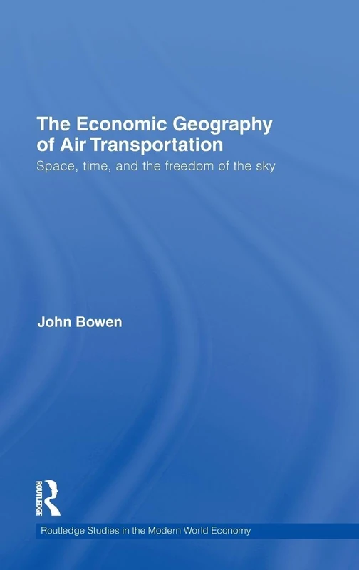 The Economic Geography of Air Transportation: Space, Time, and the Freedom of the Sky: 81 (Routledge Studies in the Modern World Economy)