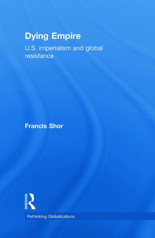 Dying Empire: U.S. Imperialism and Global Resistance (Rethinking Globalizations)