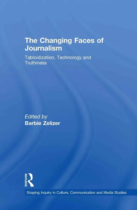 The Changing Faces of Journalism: Tabloidization, Technology and Truthiness (Shaping Inquiry in Culture, Communication and Media Studies)