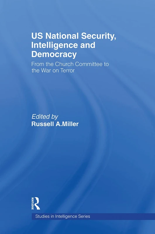 US National Security, Intelligence and Democracy: From the Church Committee to the War on Terror (Studies in Intelligence)