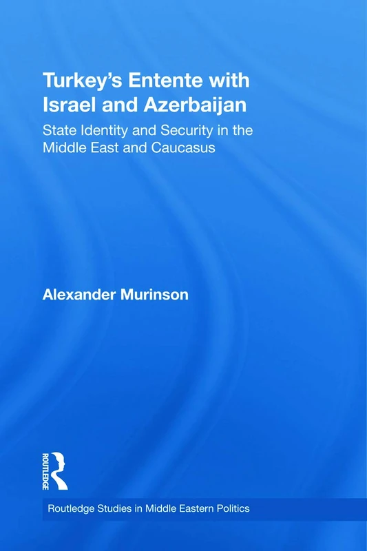 Turkey's Entente with Israel and Azerbaijan: State Identity and Security in the Middle East and Caucasus: 19 (Routledge Studies in Middle Eastern Politics)