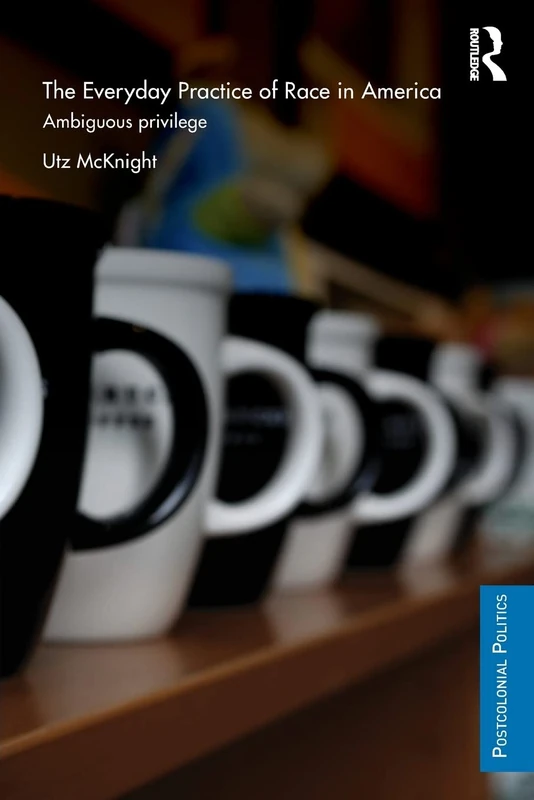 Everyday Practice of Race in America: Ambiguous Privilege (Postcolonial Politics)