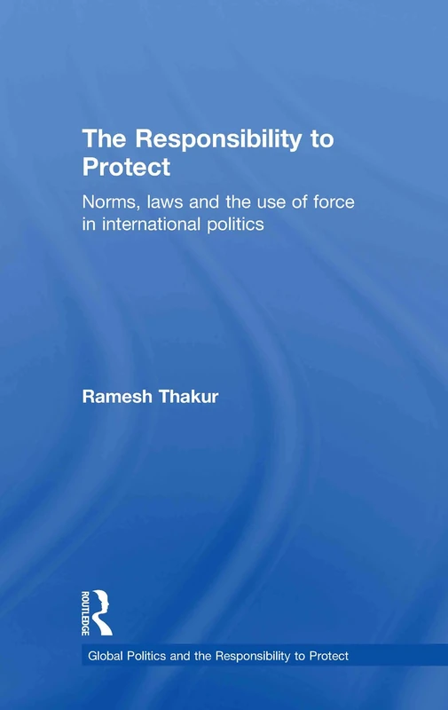The Responsibility to Protect: Norms, Laws and the Use of Force in International Politics (Global Politics and the Responsibility to Protect)