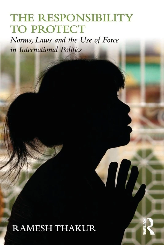 The Responsibility to Protect: Norms, Laws and the Use of Force in International Politics (Global Politics and the Responsibility to Protect)