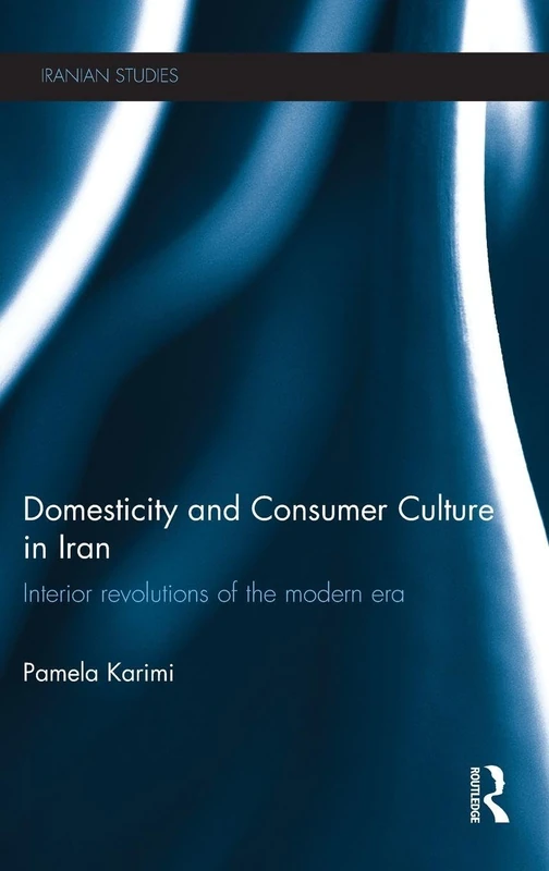 Domesticity and Consumer Culture in Iran: Interior Revolutions of the Modern Era (Iranian Studies)
