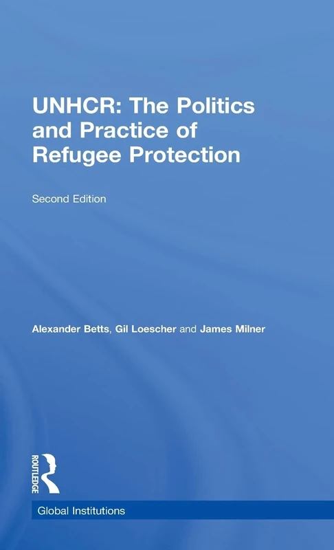 The United Nations High Commissioner for Refugees (UNHCR): The Politics and Practice of Refugee Protection (Global Institutions)