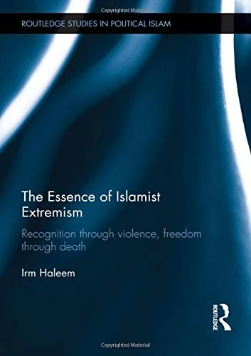 The Essence of Islamist Extremism: Recognition through Violence, Freedom through Death (Routledge Studies in Political Islam)