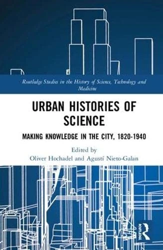 Routledge Urban Histories of Science: Making Knowledge 1820-1940