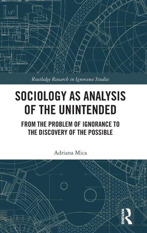 Sociology as Analysis of the Unintended: From the Problem of Ignorance to the Discovery of the Possible (Routledge Research in Ignorance Studies)