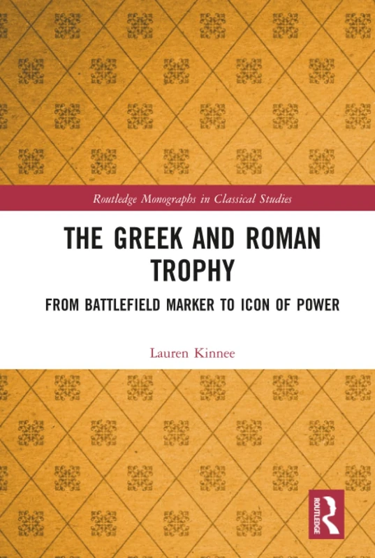 The Greek and Roman Trophy: From Battlefield Marker to Icon of Power (Routledge Monographs in Classical Studies)