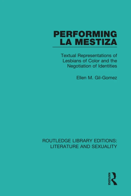 Performing La Mestiza: Textual Representations of Lesbians of Color and the Negotiation of Identities (Routledge Library Editions: Literature and Sexuality)