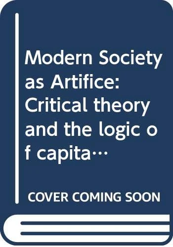 Modern Society as Artifice: Critical theory and the logic of capital (Classical and Contemporary Social Theory)