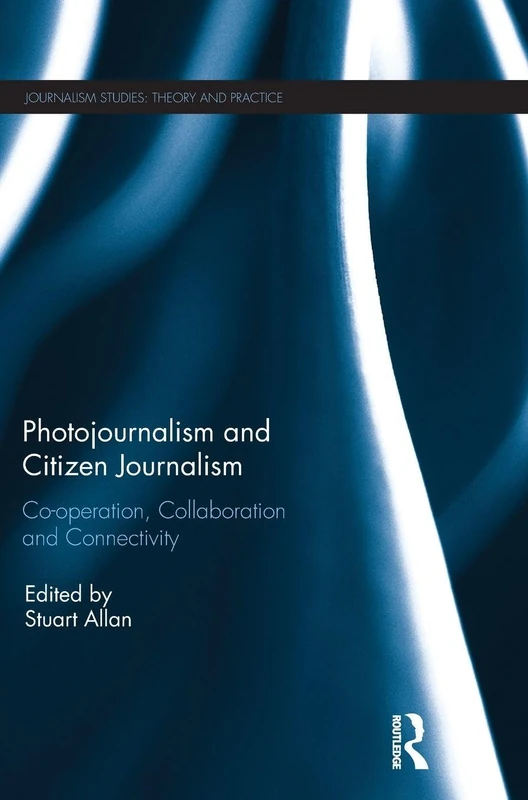 Photojournalism and Citizen Journalism: Co-operation, Collaboration and Connectivity (Journalism Studies)