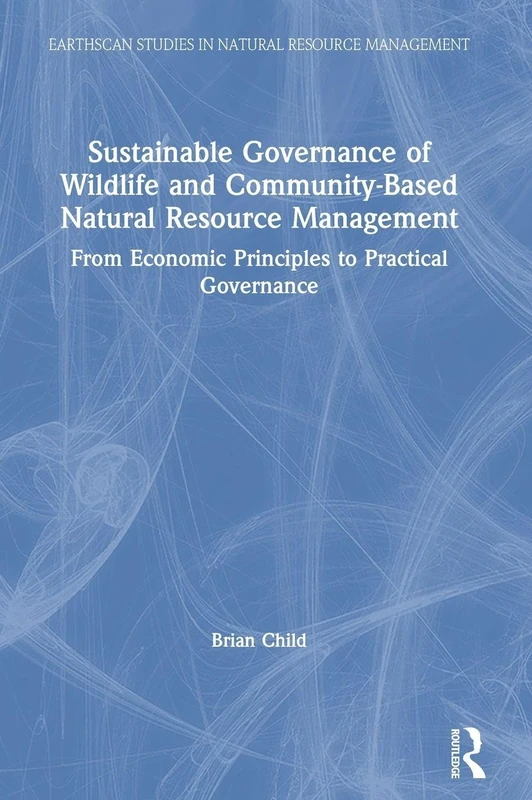 Sustainable Governance of Wildlife and Community-Based Natural Resource Management: From Economic Principles to Practical Governance (Earthscan Studies in Natural Resource Management)