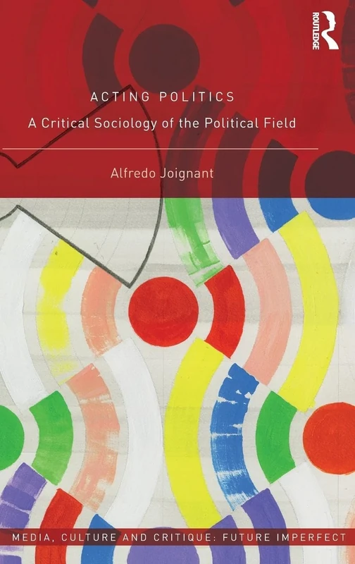 Acting Politics: A Critical Sociology of the Political Field (Media, Culture and Critique: Future Imperfect)