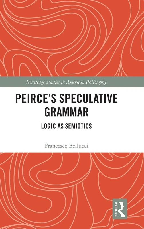 Peirce’s Speculative Grammar: Logic as Semiotics (Routledge Studies in American Philosophy)