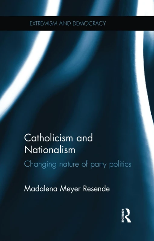 Catholicism and Nationalism: Changing Nature of Party Politics (Routledge Studies in Extremism and Democracy)