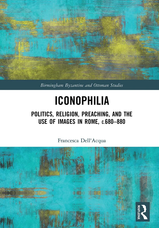 Iconophilia: Politics, Religion, Preaching, and the Use of Images in Rome, c.680 - 880: 27 (Birmingham Byzantine and Ottoman Studies)