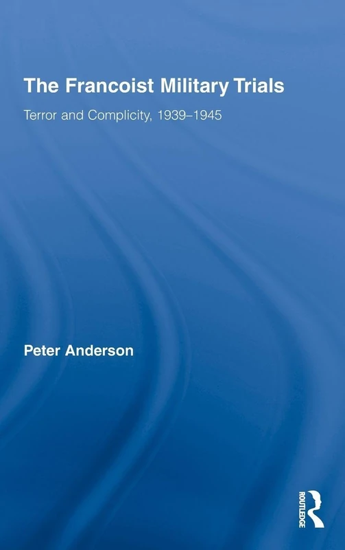 The Francoist Military Trials: Terror and Complicity,1939-1945: 17 (Routledge Studies on Contemporary Spain)