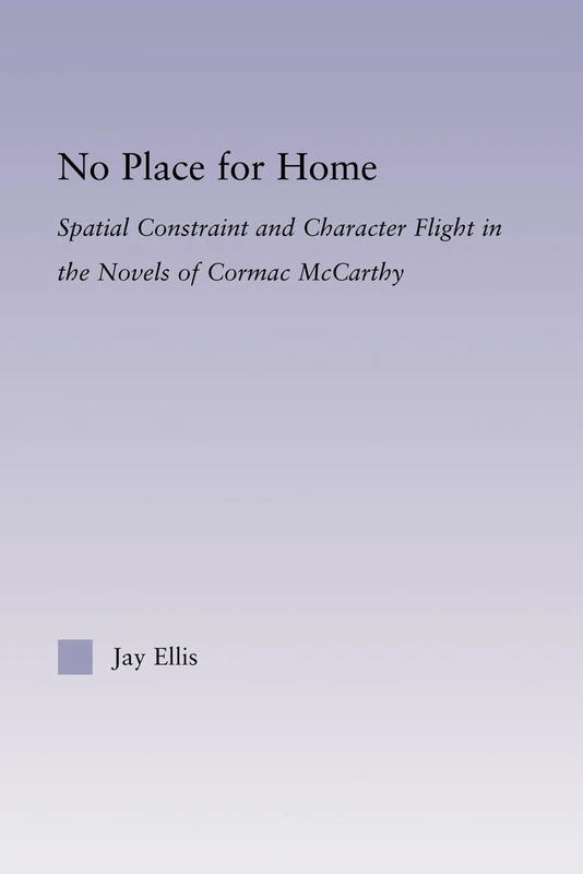 No Place for Home: Spatial Constraint and Character Flight in the Novels of Cormac McCarthy (Studies in Major Literary Authors)