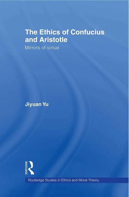 The Ethics of Confucius and Aristotle: Mirrors of Virtue (Routledge Studies in Ethics and Moral Theory)