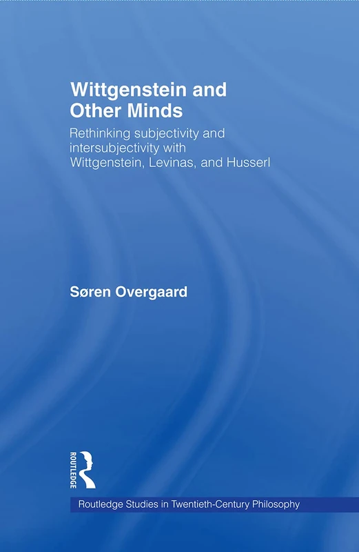 Wittgenstein and Other Minds: Rethinking Subjectivity and Intersubjectivity with Wittgenstein, Levinas, and Husserl (Routledge Studies in Twentieth-Century Philosophy)