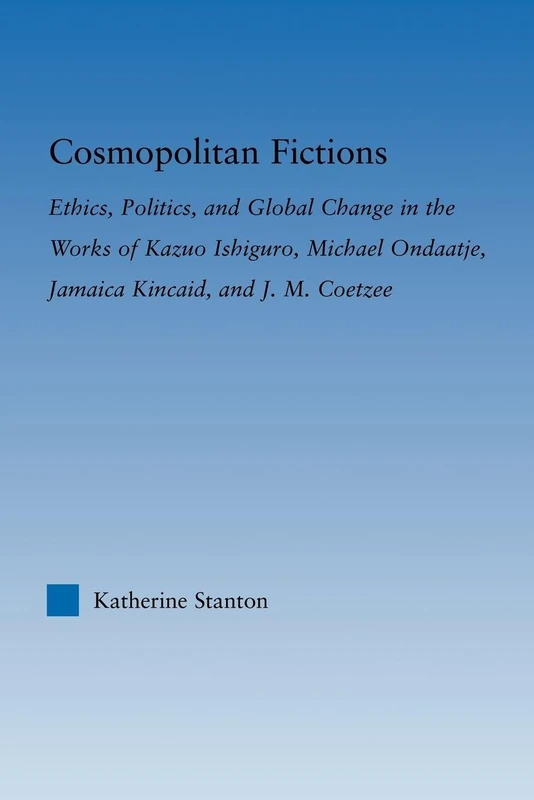 Cosmopolitan Fictions: Ethics, Politics, and Global Change in the Works of Kazuo Ishiguro, Michael Ondaatje, Jamaica Kincaid, and J. M. Coetzee (Literary Criticism and Cultural Theory)