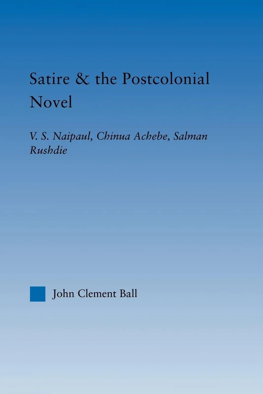 Satire and the Postcolonial Novel: V.S. Naipaul, Chinua Achebe, Salman Rushdie (Literary Criticism and Cultural Theory)