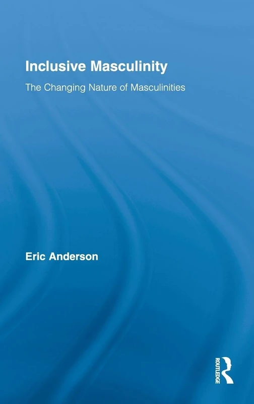 Inclusive Masculinity: The Changing Nature of Masculinities (Routledge Research in Gender and Society)