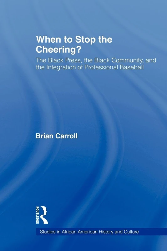 When to Stop the Cheering?: The Black Press, the Black Community, and the Integration of Professional Baseball (Studies in African American History and Culture)