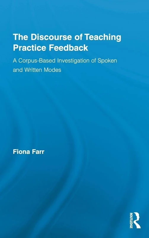 The Discourse of Teaching Practice Feedback: A Corpus-Based Investigation of Spoken and Written Modes: 12 (Routledge Advances in Corpus Linguistics)
