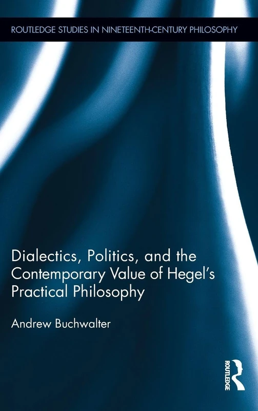 Dialectics, Politics, and the Contemporary Value of Hegel's Practical Philosophy: 02 (Routledge Studies in Nineteenth-Century Philosophy)