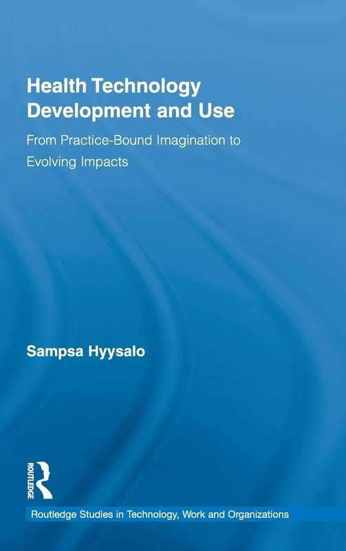Health Technology Development and Use: From Practice-Bound Imagination to Evolving Impacts: 07 (Routledge Studies in Innovation, Organizations and Technology)