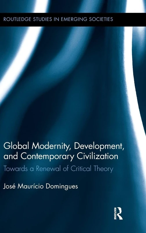 Global Modernity, Development, and Contemporary Civilization: Towards a Renewal of Critical Theory: 1 (Routledge Studies in Emerging Societies)