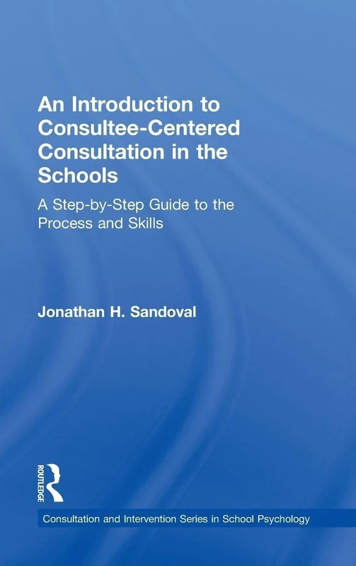 An Introduction to Consultee-Centered Consultation in the Schools: A Step-by-Step Guide to the Process and Skills (Consultation, Supervision, and Professional Learning in School Psychology Series)