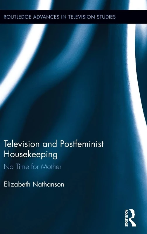 Television and Postfeminist Housekeeping: No Time for Mother: 3 (Routledge Advances in Television Studies)