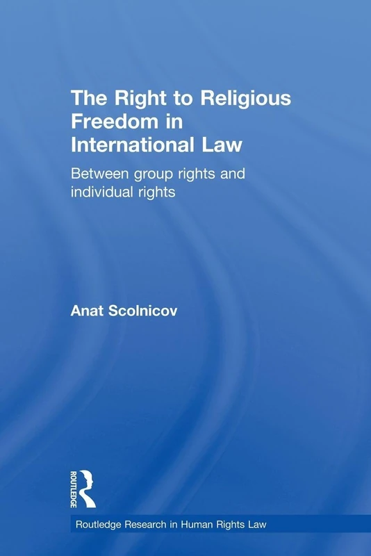 The Right to Religious Freedom in International Law: Between Group Rights and Individual Rights (Routledge Research in Human Rights Law)