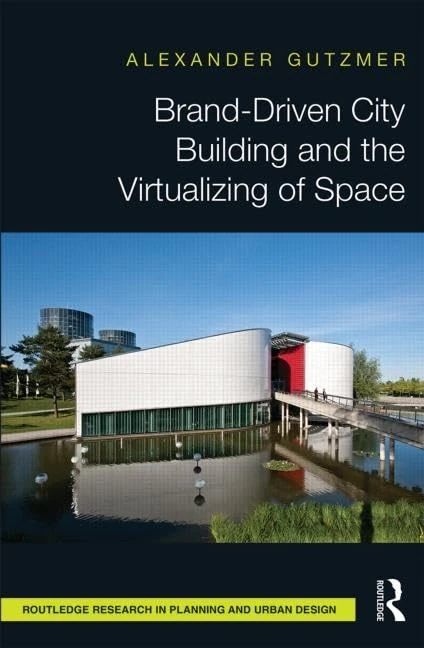 Brand-Driven City Building and the Virtualizing of Space (Routledge Research in Planning and Urban Design)