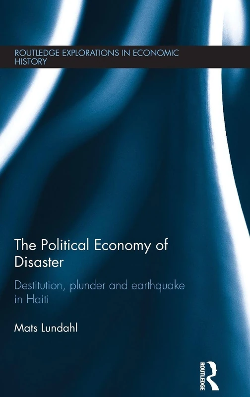 The Political Economy of Disaster: Destitution, Plunder and Earthquake in Haiti: 61 (Routledge Explorations in Economic History)