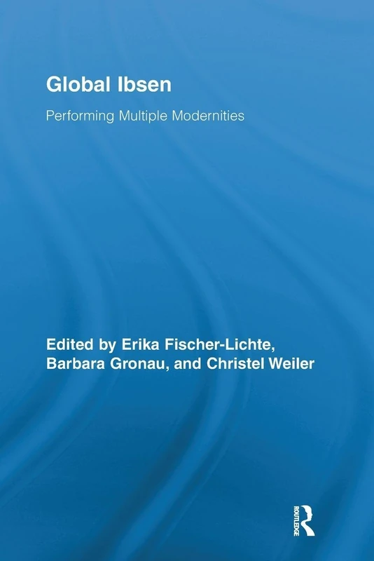 Global Ibsen: Performing Multiple Modernities (Routledge Advances in Theatre & Performance Studies)