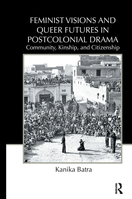 Feminist Visions and Queer Futures in Postcolonial Drama: Community, Kinship, and Citizenship: 17 (Routledge Advances in Theatre & Performance Studies)