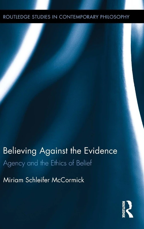 Believing Against the Evidence: Agency and the Ethics of Belief (Routledge Studies in Contemporary Philosophy)