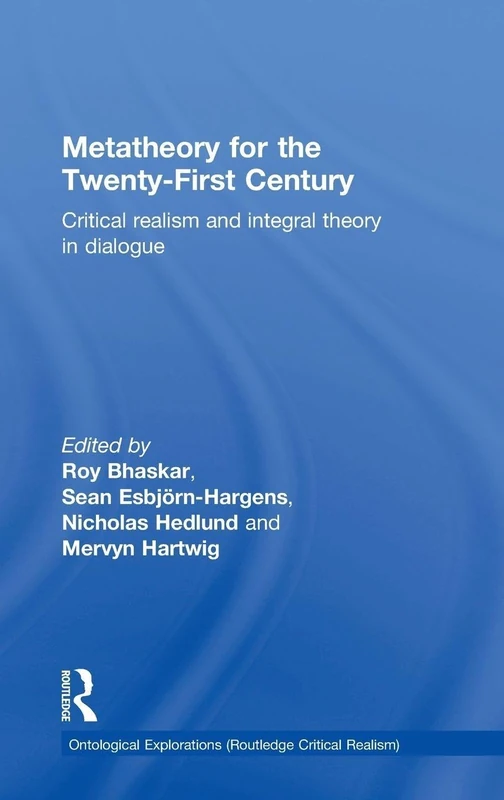 Metatheory for the Twenty-First Century: Critical Realism and Integral Theory in Dialogue (Ontological Explorations Routledge Critical Realism)