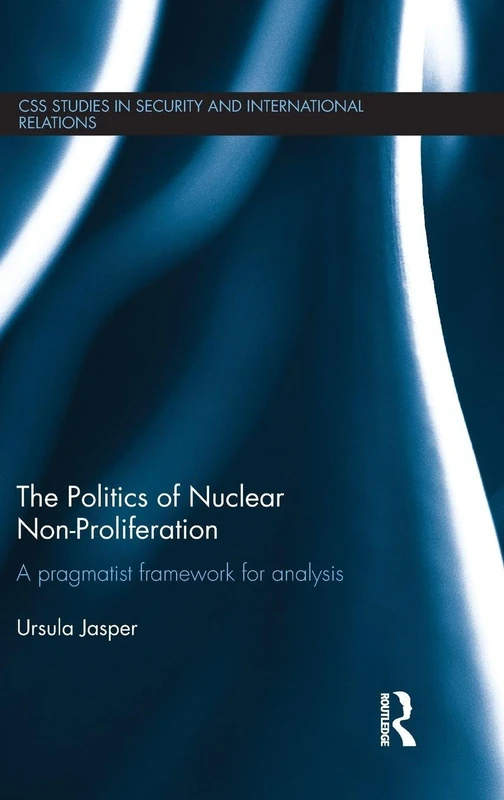 The Politics of Nuclear Non-Proliferation: A pragmatist framework for analysis (CSS Studies in Security and International Relations)