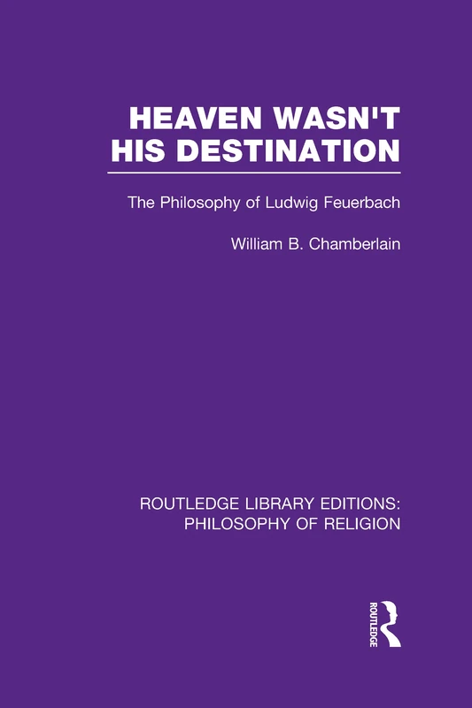 Heaven Wasn't His Destination: The Philosophy of Ludwig Feuerbach (Routledge Library Editions: Philosophy of Religion)
