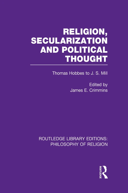 Religion, Secularization and Political Thought: Thomas Hobbes to J. S. Mill: 11 (Routledge Library Editions: Philosophy of Religion)